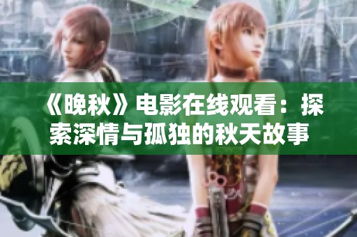 《晚秋》电影在线观看：探索深情与孤独的秋天故事