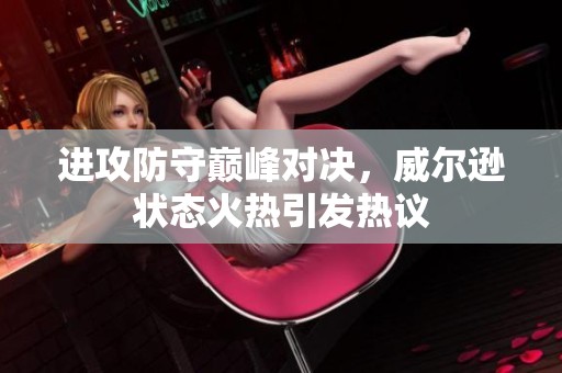 进攻防守巅峰对决，威尔逊状态火热引发热议