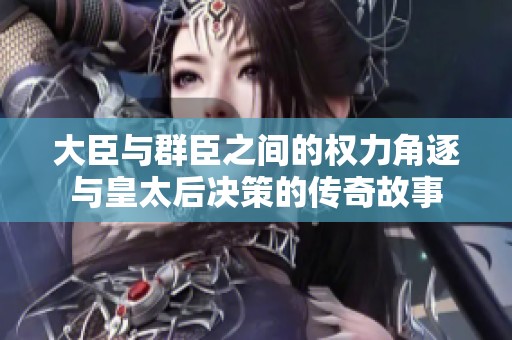 大臣与群臣之间的权力角逐与皇太后决策的传奇故事