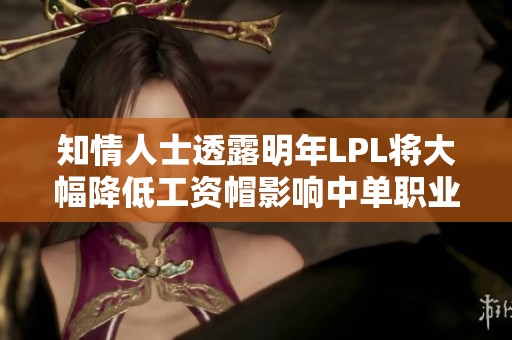 知情人士透露明年LPL将大幅降低工资帽影响中单职业选手薪资