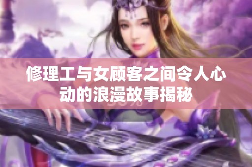 修理工与女顾客之间令人心动的浪漫故事揭秘