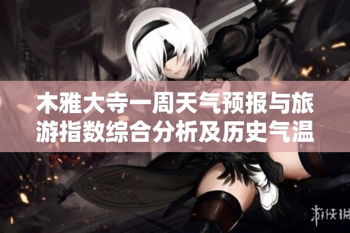 木雅大寺一周天气预报与旅游指数综合分析及历史气温回顾