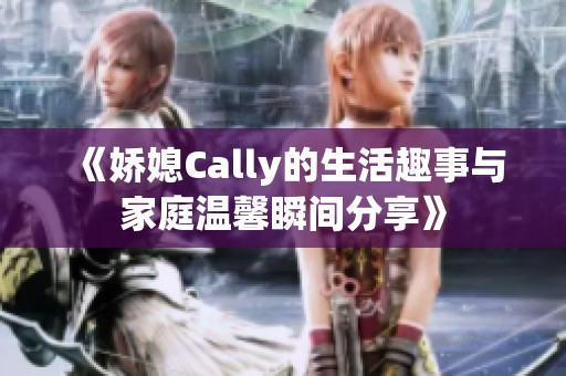 《娇媳Cally的生活趣事与家庭温馨瞬间分享》