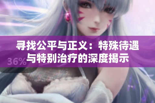 寻找公平与正义：特殊待遇与特别治疗的深度揭示
