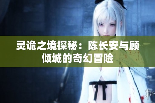 灵诡之境探秘：陈长安与顾倾城的奇幻冒险