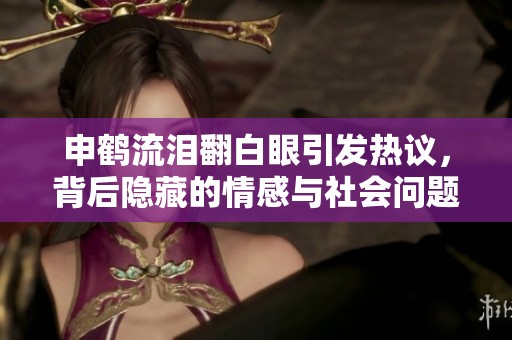 申鹤流泪翻白眼引发热议，背后隐藏的情感与社会问题解析