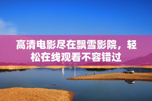 高清电影尽在飘雪影院，轻松在线观看不容错过