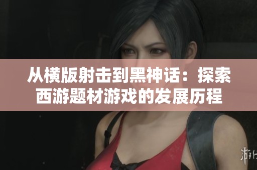 从横版射击到黑神话：探索西游题材游戏的发展历程