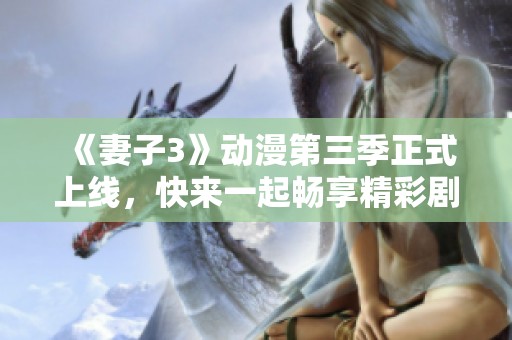 《妻子3》动漫第三季正式上线，快来一起畅享精彩剧情！