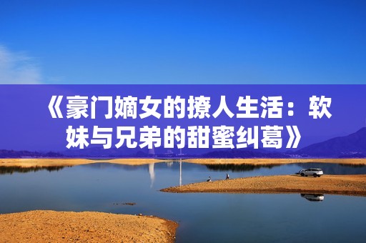 《豪门嫡女的撩人生活：软妹与兄弟的甜蜜纠葛》