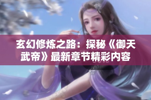 玄幻修炼之路：探秘《御天武帝》最新章节精彩内容