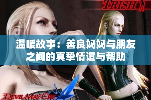 温暖故事：善良妈妈与朋友之间的真挚情谊与帮助