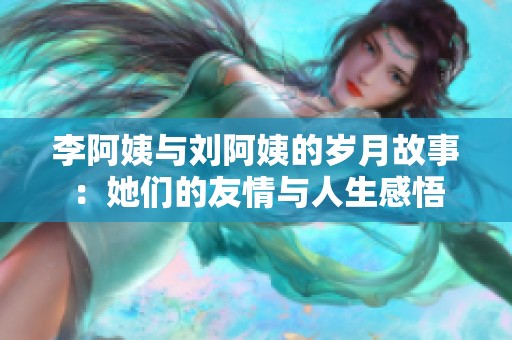 李阿姨与刘阿姨的岁月故事：她们的友情与人生感悟