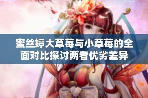 蜜丝婷大草莓与小草莓的全面对比探讨两者优劣差异