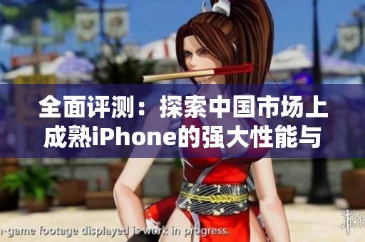全面评测：探索中国市场上成熟iPhone的强大性能与使用体验