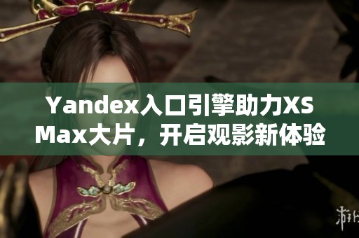 Yandex入口引擎助力XSMax大片，开启观影新体验