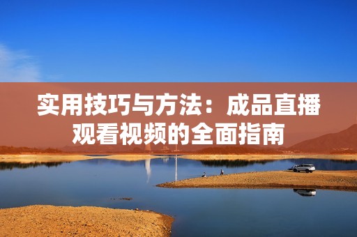 实用技巧与方法：成品直播观看视频的全面指南
