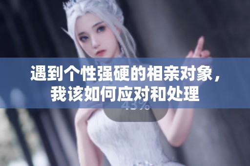 遇到个性强硬的相亲对象，我该如何应对和处理