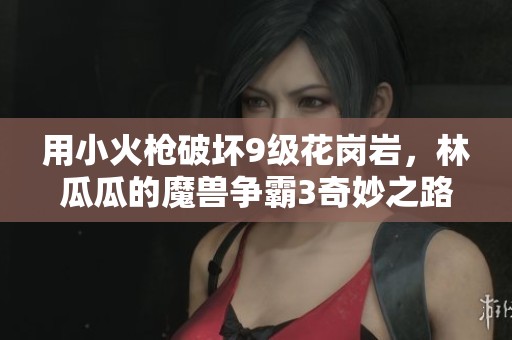 用小火枪破坏9级花岗岩，林瓜瓜的魔兽争霸3奇妙之路
