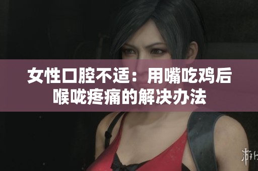 女性口腔不适：用嘴吃鸡后喉咙疼痛的解决办法