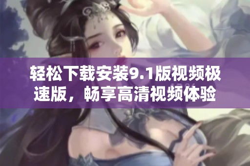 轻松下载安装9.1版视频极速版，畅享高清视频体验