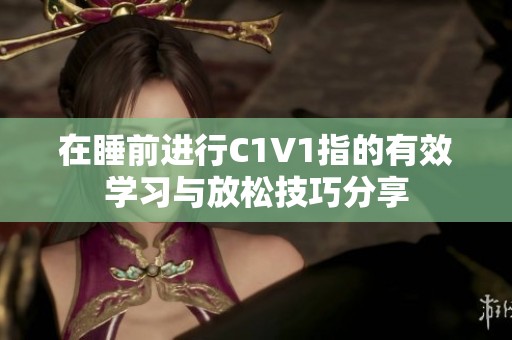 在睡前进行C1V1指的有效学习与放松技巧分享