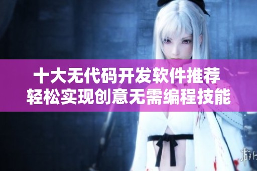 十大无代码开发软件推荐 轻松实现创意无需编程技能