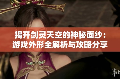 揭开剑灵天空的神秘面纱：游戏外形全解析与攻略分享