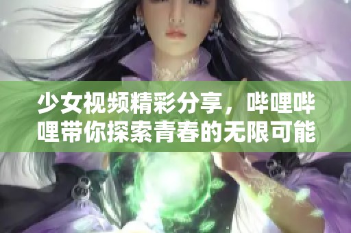 少女视频精彩分享，哔哩哔哩带你探索青春的无限可能