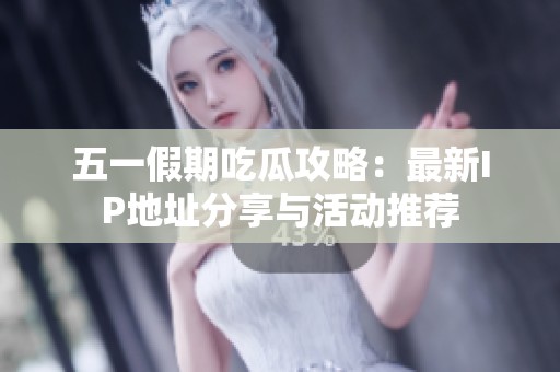 五一假期吃瓜攻略：最新IP地址分享与活动推荐