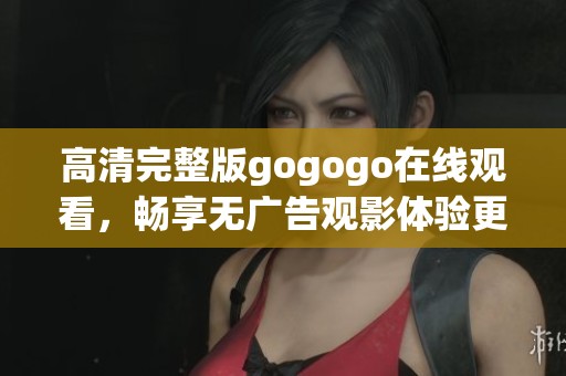高清完整版gogogo在线观看，畅享无广告观影体验更精彩