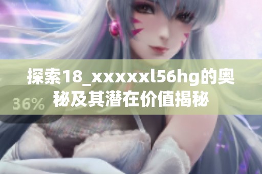 探索18_xxxxxl56hg的奥秘及其潜在价值揭秘