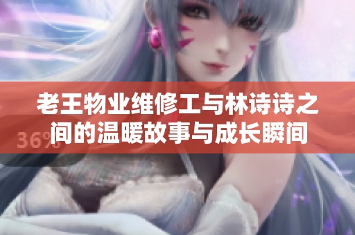 老王物业维修工与林诗诗之间的温暖故事与成长瞬间