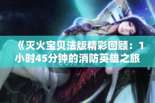 《灭火宝贝法版精彩回顾：1小时45分钟的消防英雄之旅》