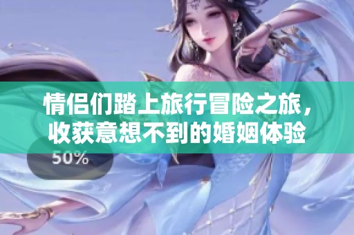 情侣们踏上旅行冒险之旅，收获意想不到的婚姻体验