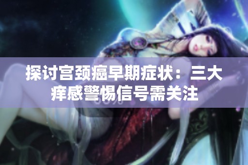 探讨宫颈癌早期症状：三大痒感警惕信号需关注