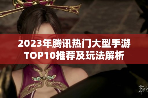 2023年腾讯热门大型手游TOP10推荐及玩法解析