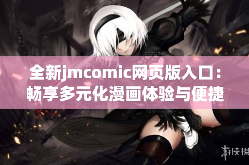 全新jmcomic网页版入口：畅享多元化漫画体验与便捷阅读功能