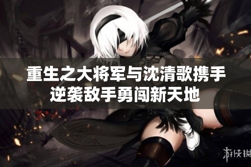 重生之大将军与沈清歌携手逆袭敌手勇闯新天地