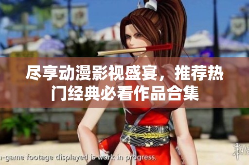 尽享动漫影视盛宴，推荐热门经典必看作品合集