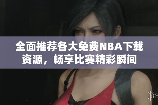 全面推荐各大免费NBA下载资源，畅享比赛精彩瞬间