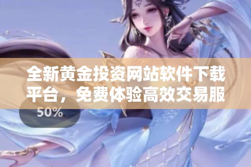 全新黄金投资网站软件下载平台，免费体验高效交易服务