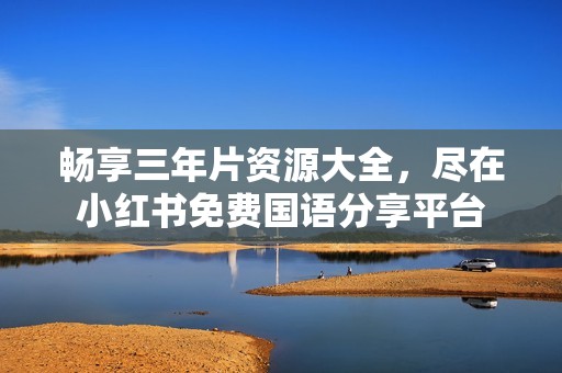 畅享三年片资源大全，尽在小红书免费国语分享平台