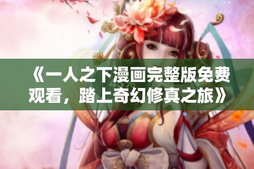 《一人之下漫画完整版免费观看，踏上奇幻修真之旅》