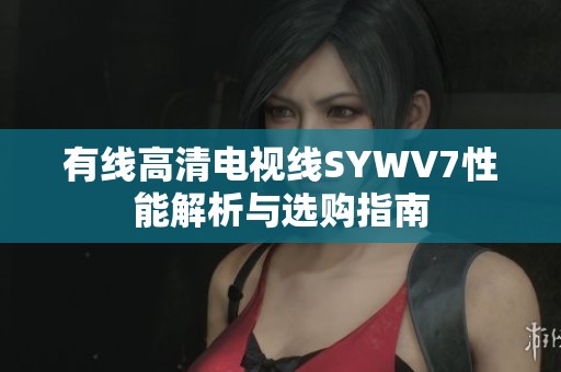 有线高清电视线SYWV7性能解析与选购指南