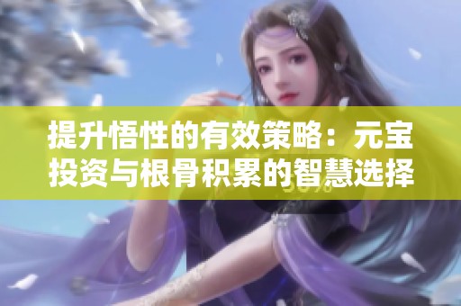 提升悟性的有效策略：元宝投资与根骨积累的智慧选择