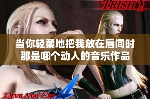 当你轻柔地把我放在唇间时那是哪个动人的音乐作品