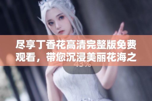 尽享丁香花高清完整版免费观看，带您沉浸美丽花海之中