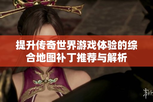 提升传奇世界游戏体验的综合地图补丁推荐与解析