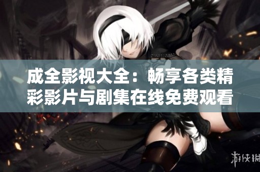 成全影视大全：畅享各类精彩影片与剧集在线免费观看